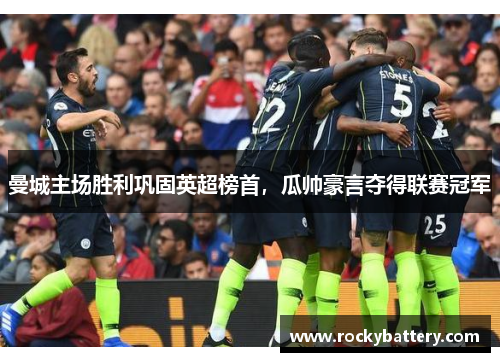 曼城主场胜利巩固英超榜首，瓜帅豪言夺得联赛冠军
