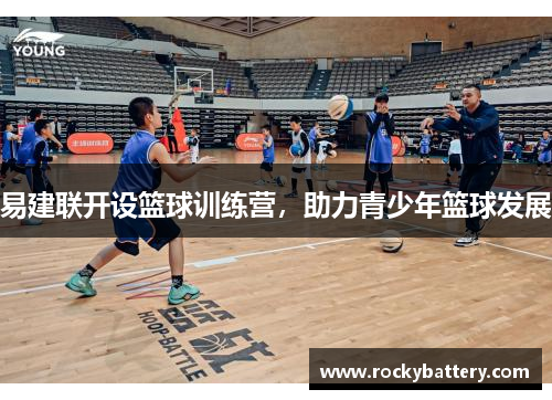 易建联开设篮球训练营，助力青少年篮球发展