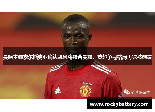 曼联主帅索尔斯克亚确认凯恩将转会曼联，英超争冠格局再次被颠覆