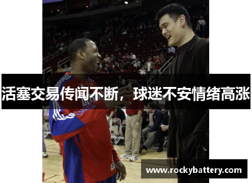 活塞交易传闻不断，球迷不安情绪高涨