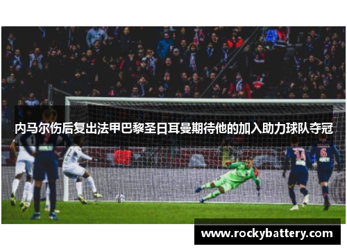 内马尔伤后复出法甲巴黎圣日耳曼期待他的加入助力球队夺冠