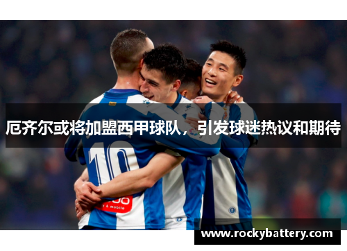 厄齐尔或将加盟西甲球队，引发球迷热议和期待