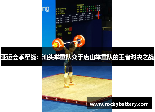亚运会季军战：汕头举重队交手唐山举重队的王者对决之战
