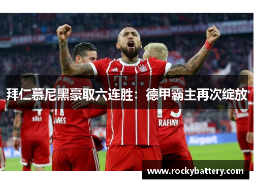 拜仁慕尼黑豪取六连胜：德甲霸主再次绽放
