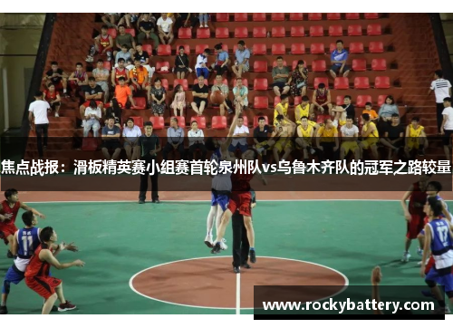 焦点战报：滑板精英赛小组赛首轮泉州队vs乌鲁木齐队的冠军之路较量