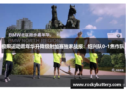 极限运动嘉年华升降级附加赛独家战报：绍兴队0-1焦作队